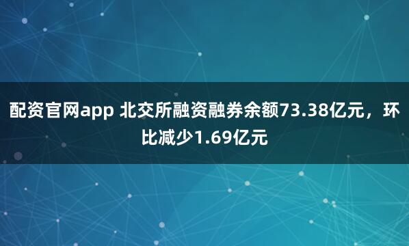 配资官网app 北交所融资融券余额73.38亿元,环比减少1.69亿元