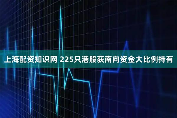上海配资知识网 225只港股获南向资金大比例持有