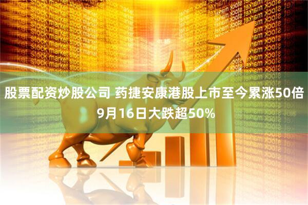 股票配资炒股公司 药捷安康港股上市至今累涨50倍 9月16日大跌超50%