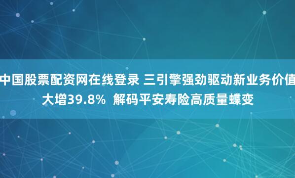 中国股票配资网在线登录 三引擎强劲驱动新业务价值大增39.8%  解码平安寿险高质量蝶变