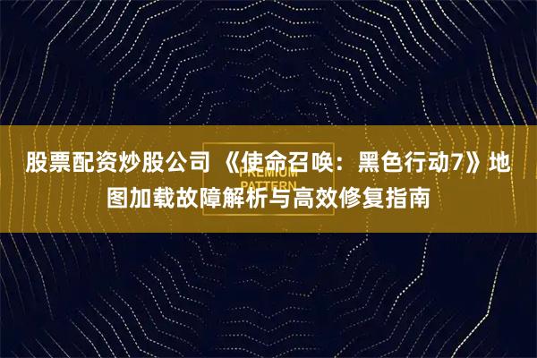 股票配资炒股公司 《使命召唤：黑色行动7》地图加载故障解析与高效修复指南