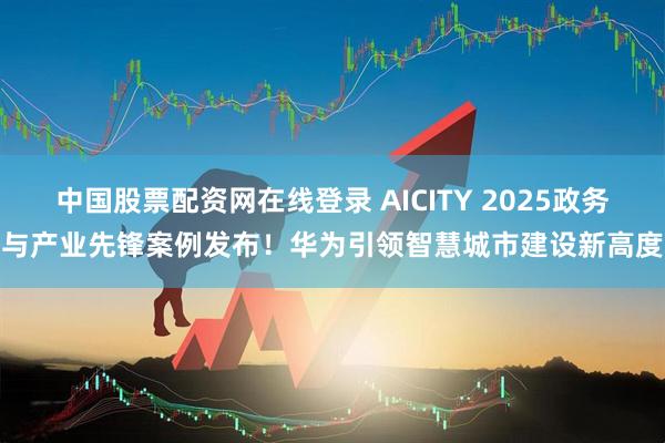 中国股票配资网在线登录 AICITY 2025政务与产业先锋案例发布！华为引领智慧城市建设新高度