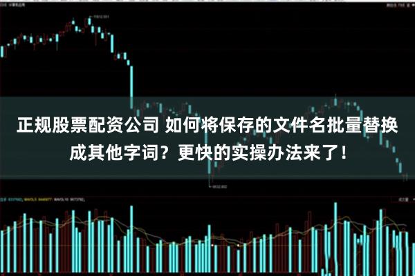 正规股票配资公司 如何将保存的文件名批量替换成其他字词？更快的实操办法来了！