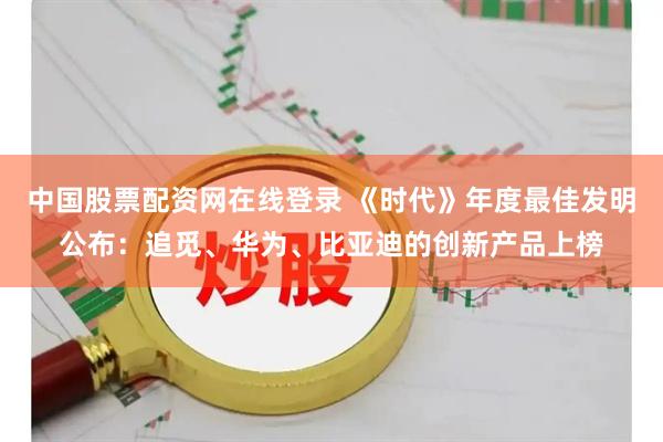 中国股票配资网在线登录 《时代》年度最佳发明公布：追觅、华为、比亚迪的创新产品上榜