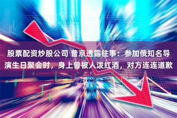 股票配资炒股公司 普京透露往事：参加俄知名导演生日聚会时，身上曾被人泼红酒，对方连连道歉