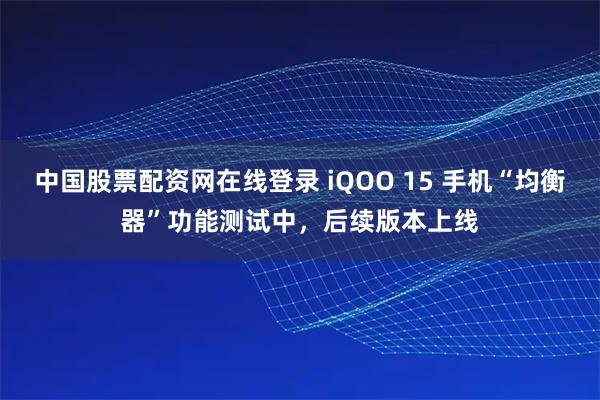中国股票配资网在线登录 iQOO 15 手机“均衡器”功能测试中，后续版本上线