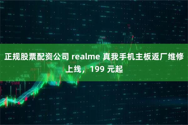 正规股票配资公司 realme 真我手机主板返厂维修上线，199 元起