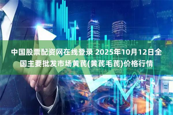 中国股票配资网在线登录 2025年10月12日全国主要批发市场黄芪(黄芪毛芪)价格行情