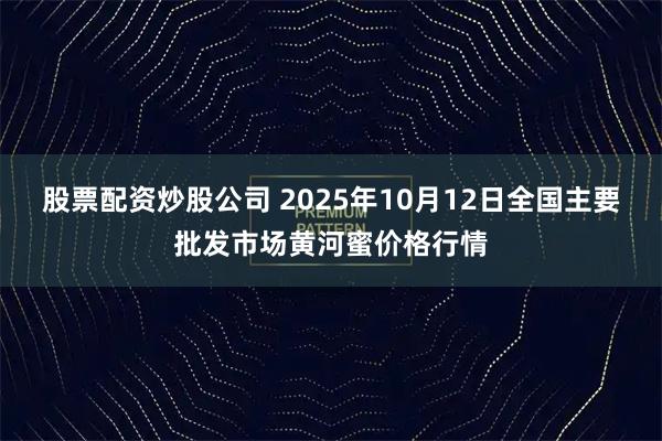 股票配资炒股公司 2025年10月12日全国主要批发市场黄河蜜价格行情