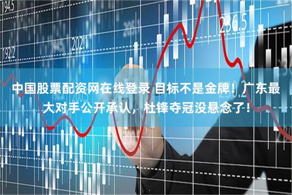 中国股票配资网在线登录 目标不是金牌！广东最大对手公开承认，杜锋夺冠没悬念了！