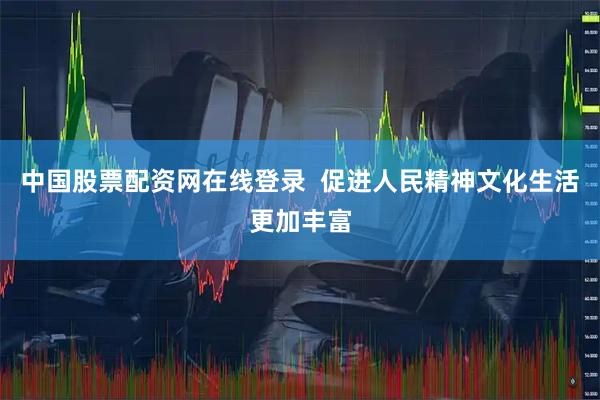 中国股票配资网在线登录  促进人民精神文化生活更加丰富