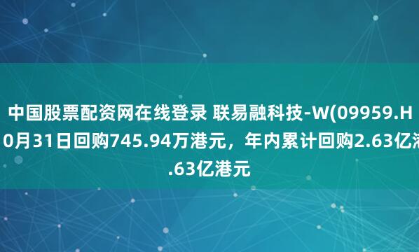 中国股票配资网在线登录 联易融科技-W(09959.HK)10月31日回购745.94万港元，年内累计回购2.63亿港元