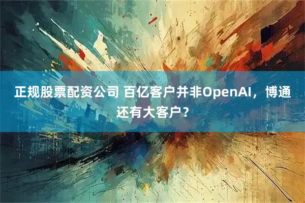 正规股票配资公司 百亿客户并非OpenAI，博通还有大客户？