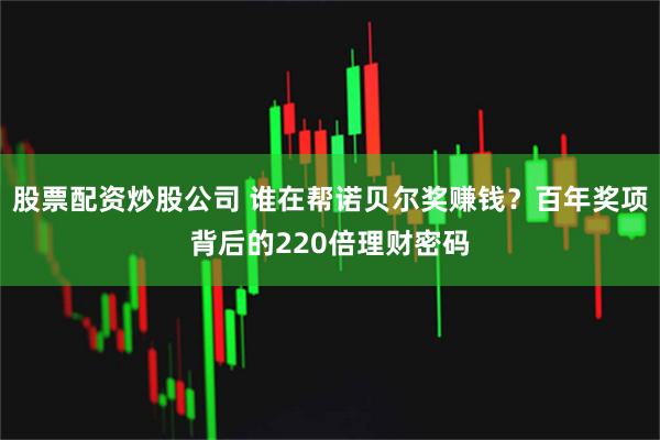 股票配资炒股公司 谁在帮诺贝尔奖赚钱？百年奖项背后的220倍理财密码