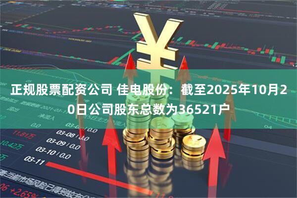 正规股票配资公司 佳电股份：截至2025年10月20日公司股东总数为36521户