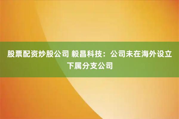 股票配资炒股公司 毅昌科技：公司未在海外设立下属分支公司