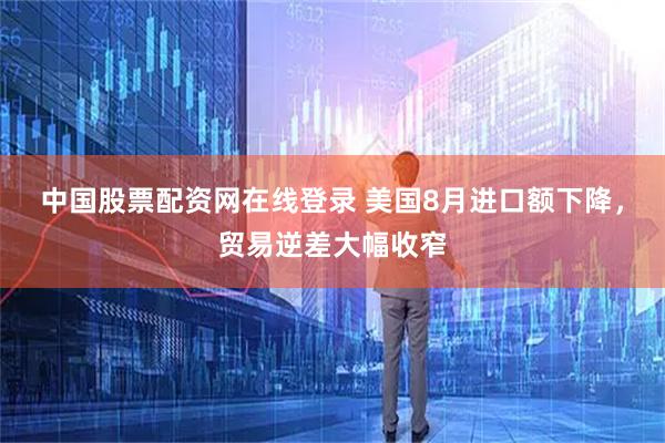 中国股票配资网在线登录 美国8月进口额下降，贸易逆差大幅收窄