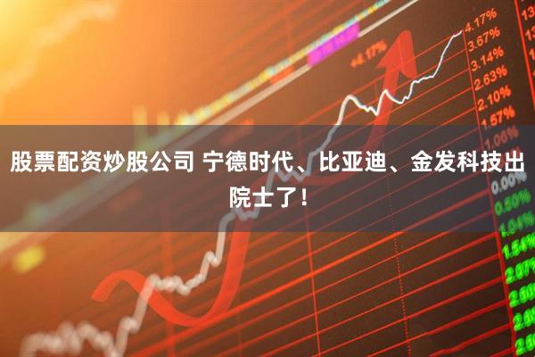股票配资炒股公司 宁德时代、比亚迪、金发科技出院士了！