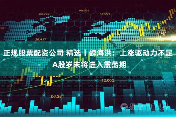 正规股票配资公司 精选丨魏海洪：上涨驱动力不足 A股岁末将进入震荡期