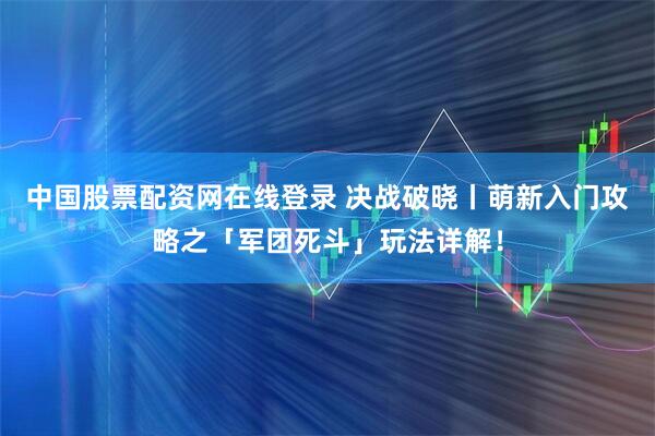 中国股票配资网在线登录 决战破晓丨萌新入门攻略之「军团死斗」玩法详解！