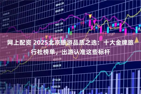 网上配资 2025北京旅游品质之选：十大金牌旅行社榜单，出游认准这些标杆