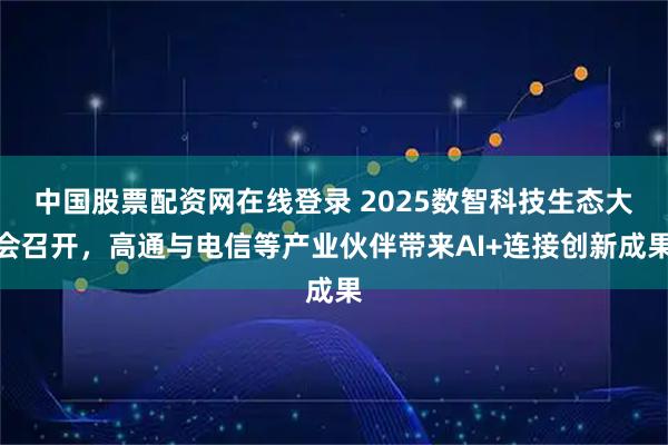 中国股票配资网在线登录 2025数智科技生态大会召开，高通与电信等产业伙伴带来AI+连接创新成果