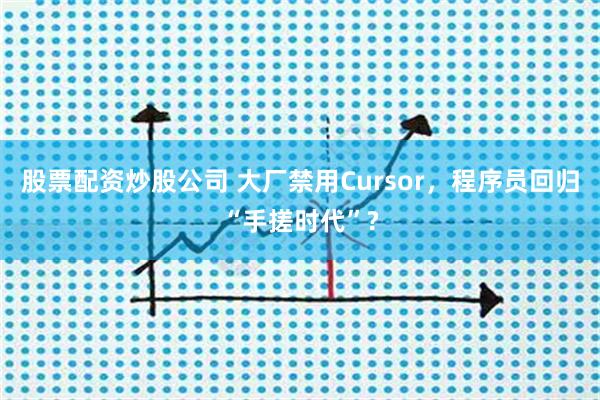 股票配资炒股公司 大厂禁用Cursor，程序员回归“手搓时代”?