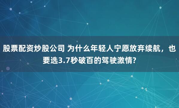 股票配资炒股公司 为什么年轻人宁愿放弃续航，也要选3.7秒破百的驾驶激情?