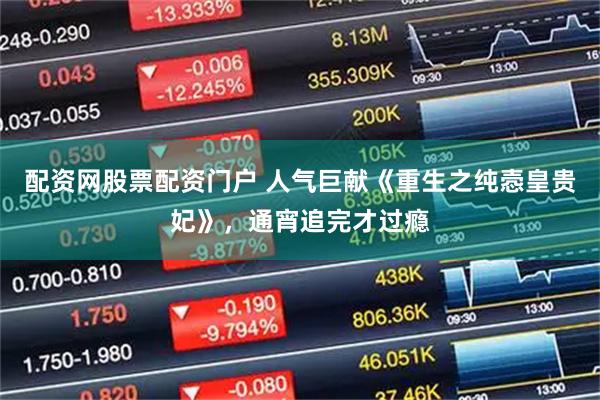 配资网股票配资门户 人气巨献《重生之纯悫皇贵妃》，通宵追完才过瘾