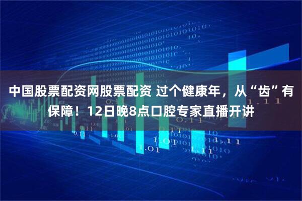 中国股票配资网股票配资 过个健康年，从“齿”有保障！12日晚8点口腔专家直播开讲