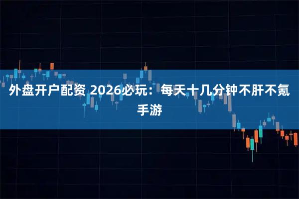 外盘开户配资 2026必玩：每天十几分钟不肝不氪手游