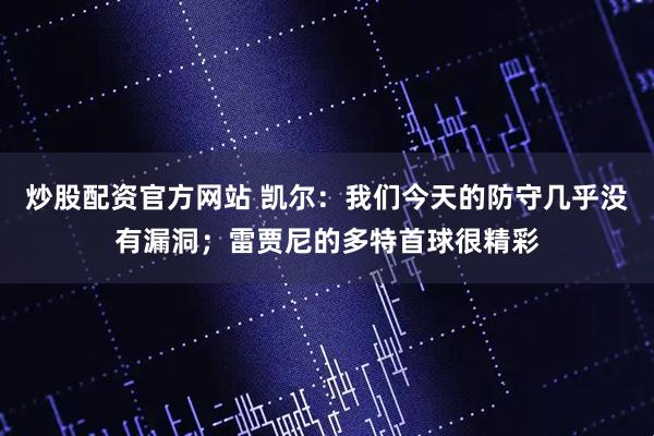 炒股配资官方网站 凯尔：我们今天的防守几乎没有漏洞；雷贾尼的多特首球很精彩