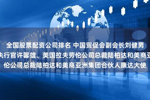 全国股票配资公司排名 中国贸促会副会长刘健男会见泰国天丝集团首席执行官许馨雄、美国拉夫劳伦公司总裁陆柏达和美商亚洲集团合伙人康达大使