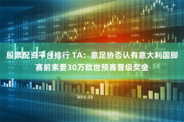 股票配资平台排行 TA：意足协否认有意大利国脚赛前索要30万欧世预赛晋级奖金