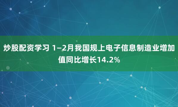 炒股配资学习 1—2月我国规上电子信息制造业增加值同比增长14.2%