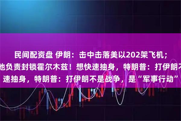 民间配资盘 伊朗：击中击落美以202架飞机；以方：坦格西里身亡，他负责封锁霍尔木兹！想快速抽身，特朗普：打伊朗不是战争，是“军事行动”