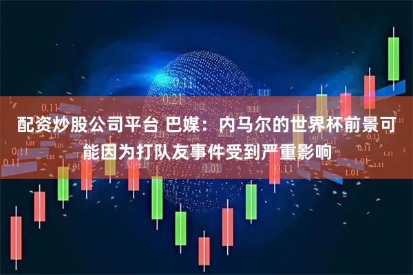 配资炒股公司平台 巴媒：内马尔的世界杯前景可能因为打队友事件受到严重影响