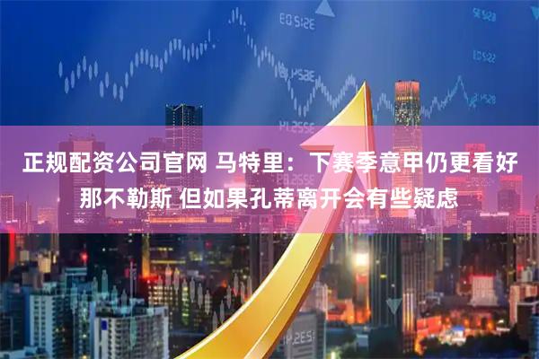 正规配资公司官网 马特里：下赛季意甲仍更看好那不勒斯 但如果孔蒂离开会有些疑虑