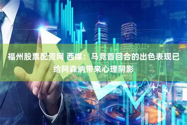 福州股票配资网 西媒：马竞首回合的出色表现已给阿森纳带来心理阴影