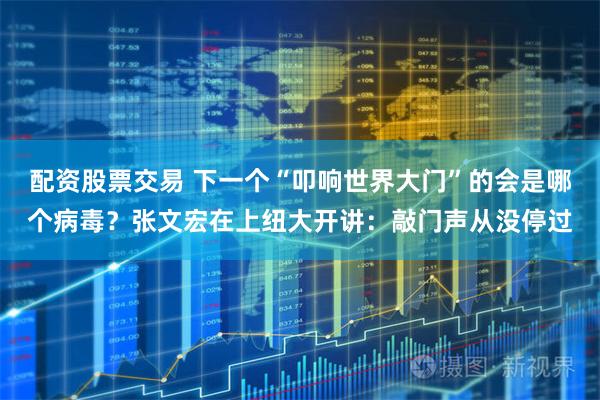 配资股票交易 下一个“叩响世界大门”的会是哪个病毒？张文宏在上纽大开讲：敲门声从没停过