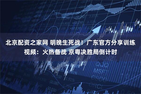北京配资之家网 明晚生死战！广东官方分享训练视频：火热备战 京粤决胜局倒计时