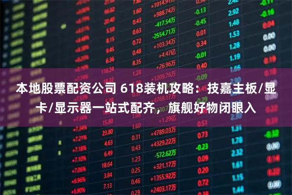 本地股票配资公司 618装机攻略：技嘉主板/显卡/显示器一站式配齐，旗舰好物闭眼入