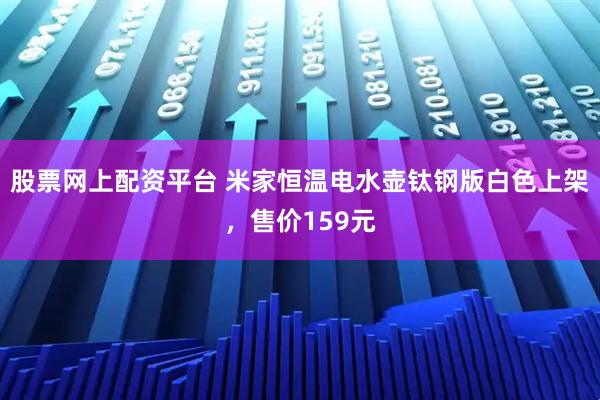 股票网上配资平台 米家恒温电水壶钛钢版白色上架，售价159元