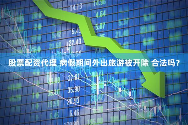股票配资代理 病假期间外出旅游被开除 合法吗？