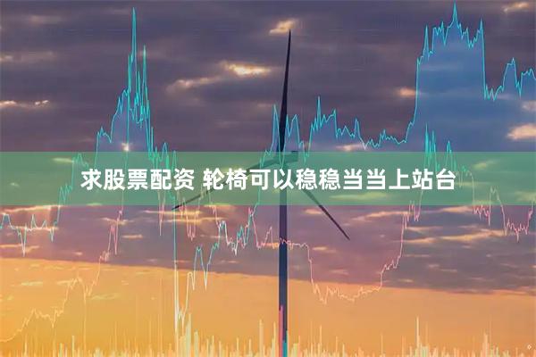 求股票配资 轮椅可以稳稳当当上站台