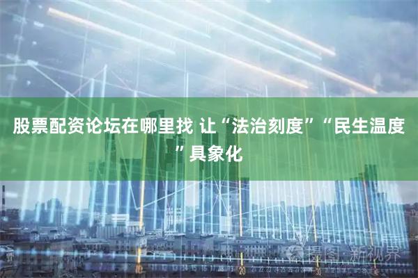 股票配资论坛在哪里找 让“法治刻度”“民生温度”具象化