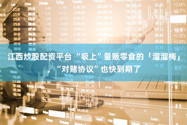 江西炒股配资平台 “吸上”量贩零食的「溜溜梅」，“对赌协议”也快到期了