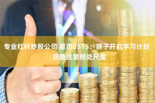 专业杠杆炒股公司 星历0515：狮子开启学习计划   双鱼注意相处尺度