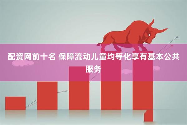 配资网前十名 保障流动儿童均等化享有基本公共服务