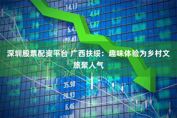 深圳股票配资平台 广西扶绥：趣味体验为乡村文旅聚人气